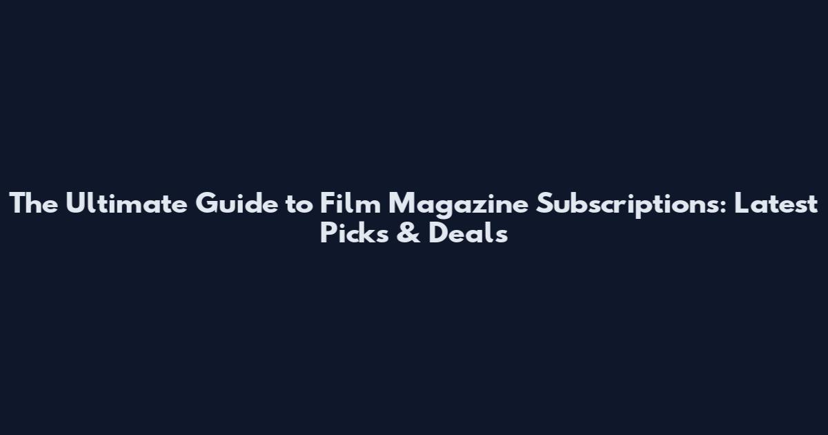 The Ultimate Guide to Film Magazine Subscriptions: Latest Picks & Deals
