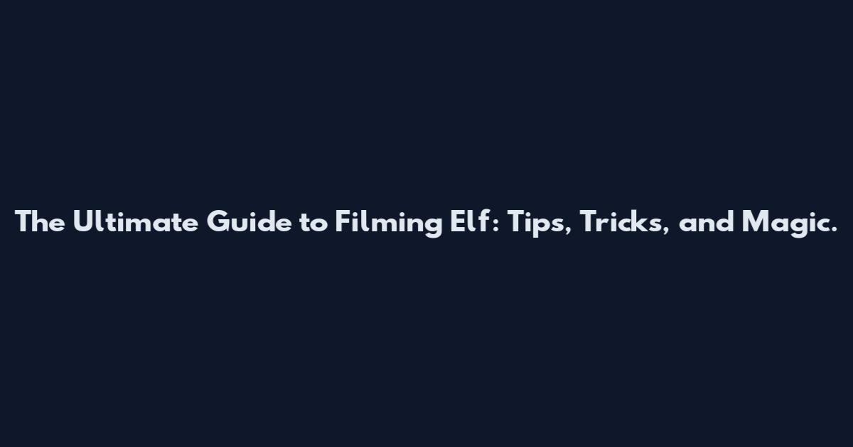 The Ultimate Guide to Filming Elf: Tips, Tricks, and Magic.