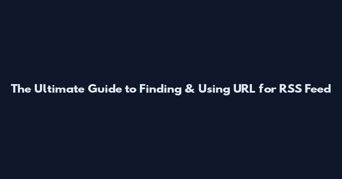 The Ultimate Guide to Finding & Using URL for RSS Feed