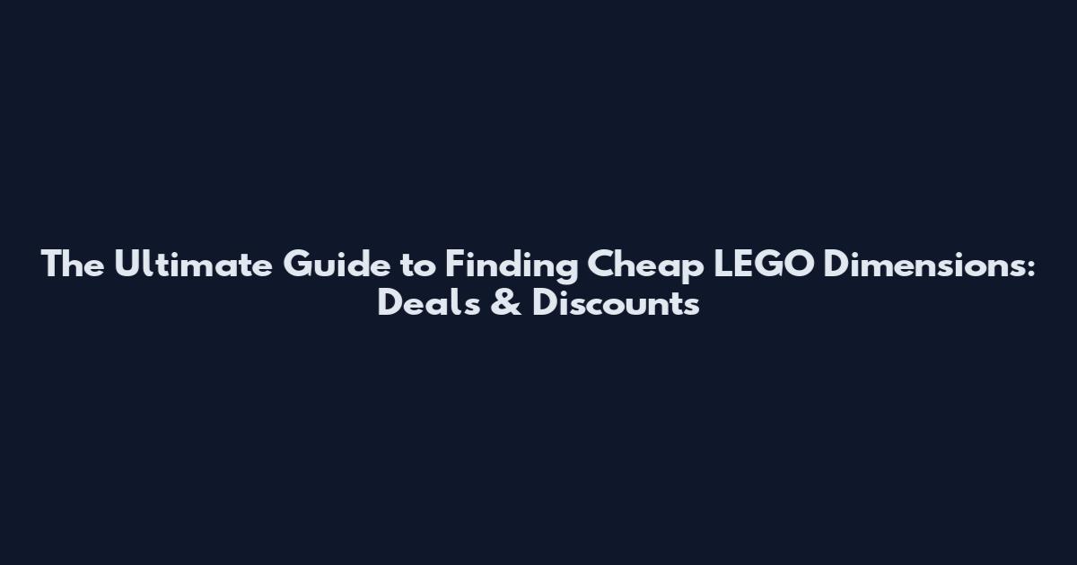 The Ultimate Guide to Finding Cheap LEGO Dimensions: Deals & Discounts