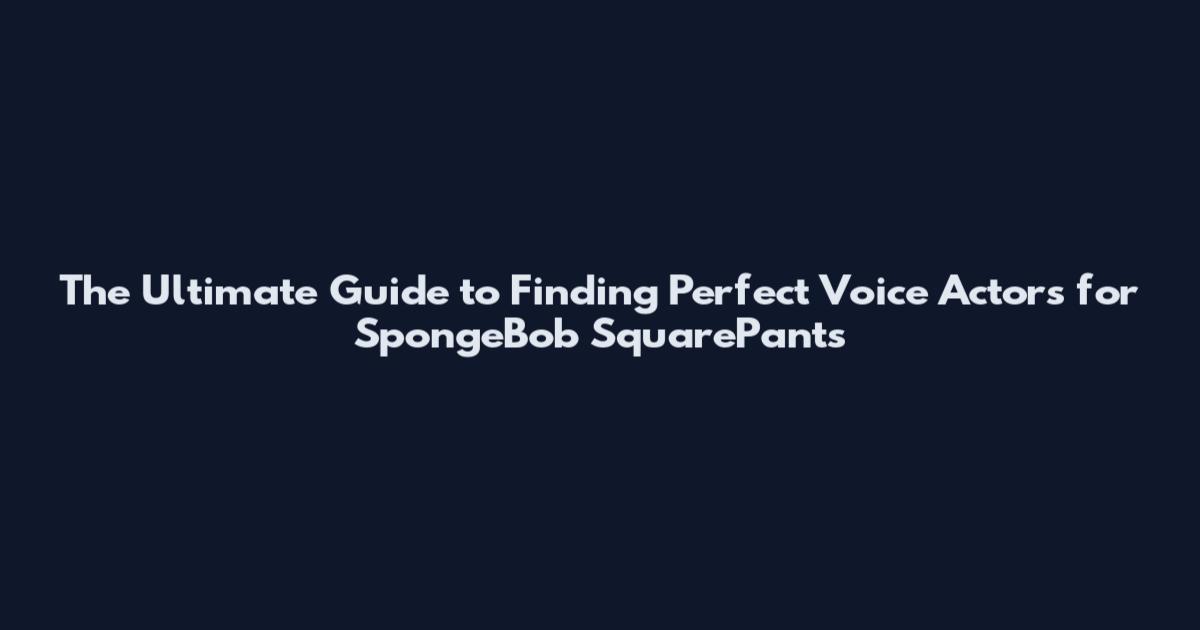 The Ultimate Guide to Finding Perfect Voice Actors for SpongeBob SquarePants
