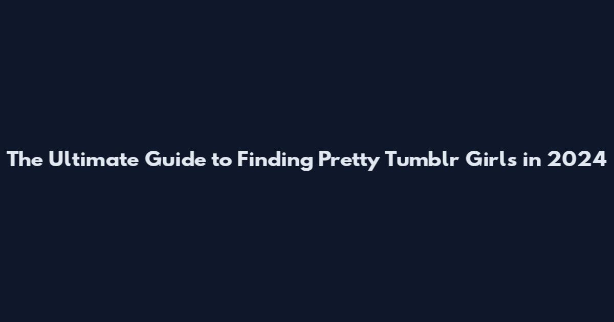 The Ultimate Guide to Finding Pretty Tumblr Girls in 2024