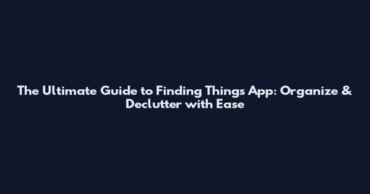The Ultimate Guide to Finding Things App: Organize & Declutter with Ease