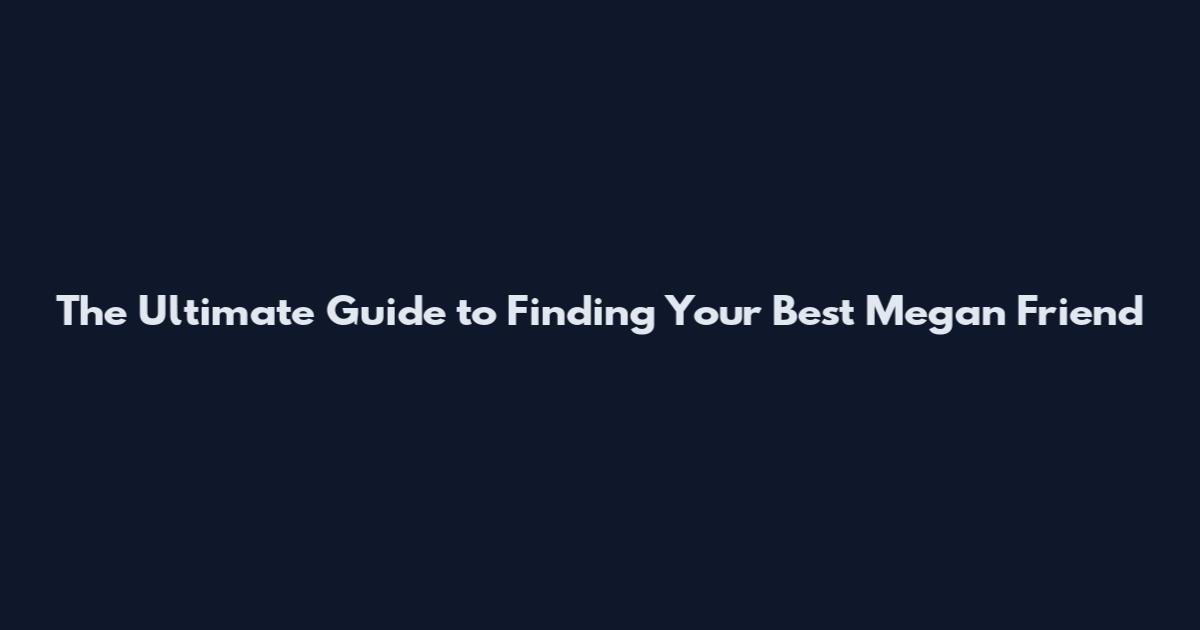 The Ultimate Guide to Finding Your Best Megan Friend