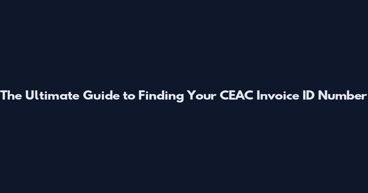 The Ultimate Guide to Finding Your CEAC Invoice ID Number