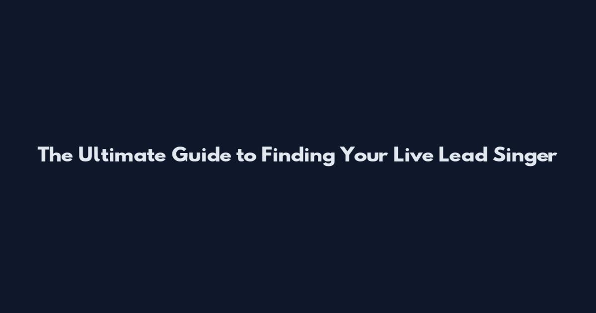 The Ultimate Guide to Finding Your Live Lead Singer