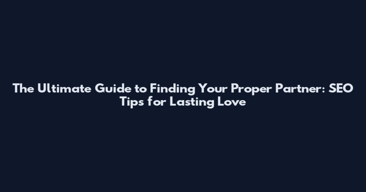The Ultimate Guide to Finding Your Proper Partner: SEO Tips for Lasting Love
