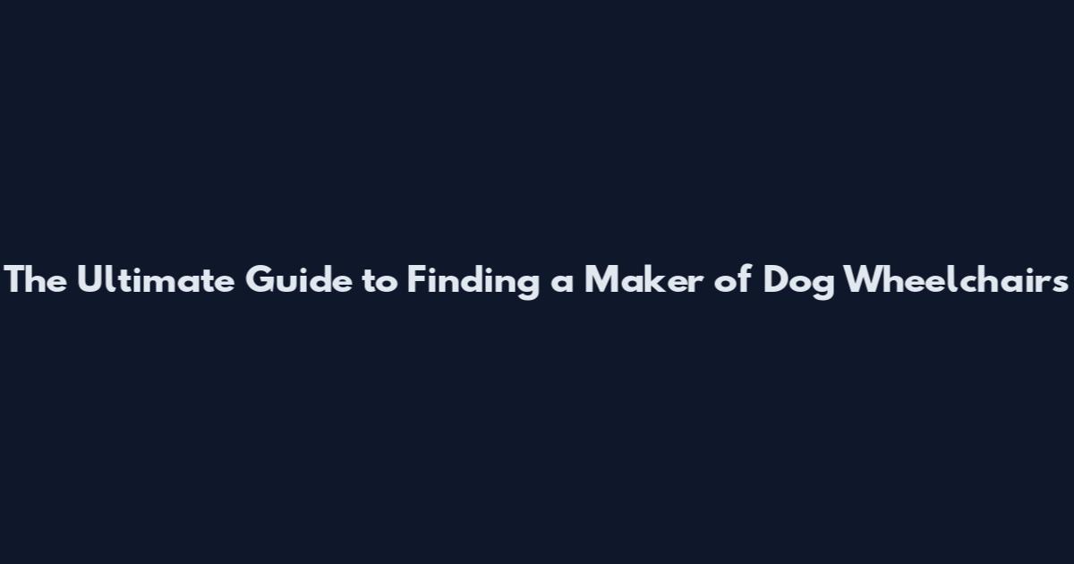 The Ultimate Guide to Finding a Maker of Dog Wheelchairs