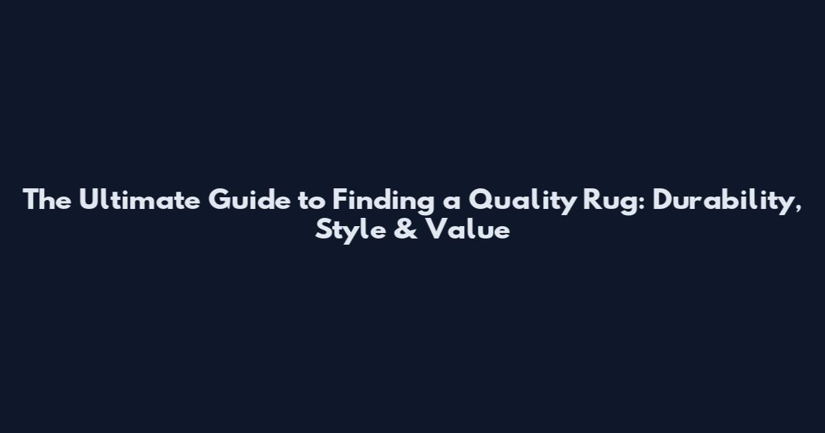 The Ultimate Guide to Finding a Quality Rug: Durability, Style & Value