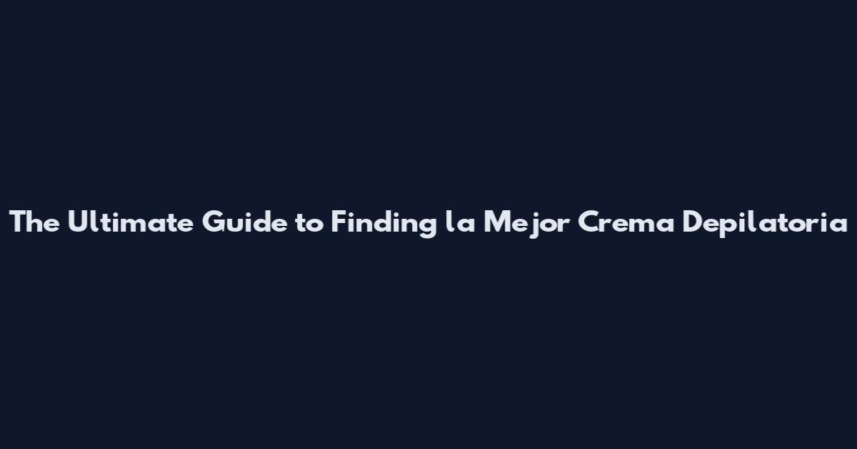 The Ultimate Guide to Finding la Mejor Crema Depilatoria