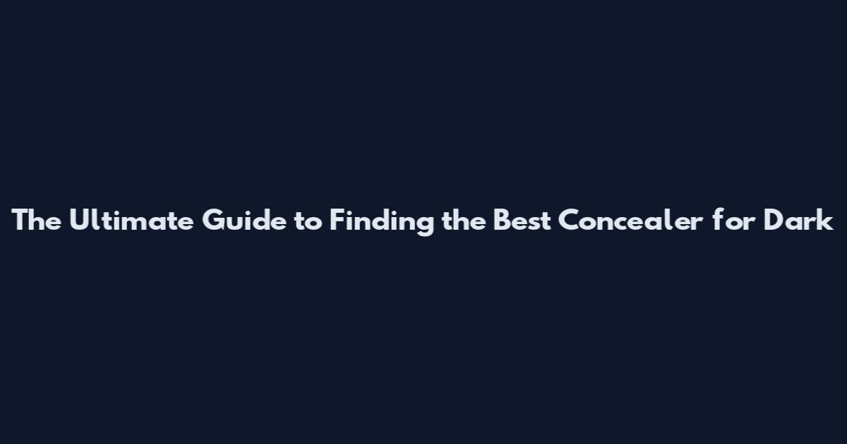 The Ultimate Guide to Finding the Best Concealer for Dark