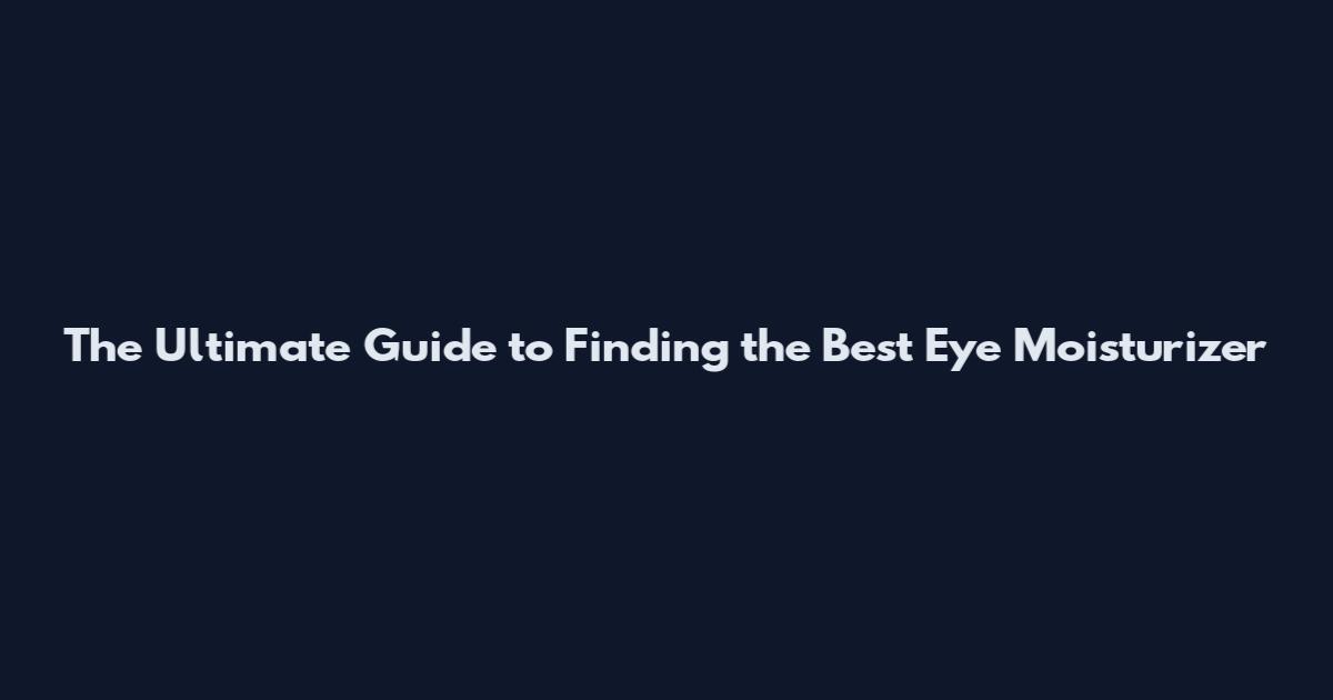 The Ultimate Guide to Finding the Best Eye Moisturizer