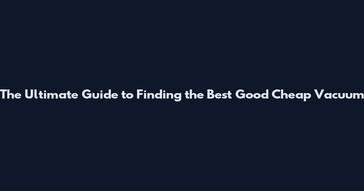 The Ultimate Guide to Finding the Best Good Cheap Vacuum