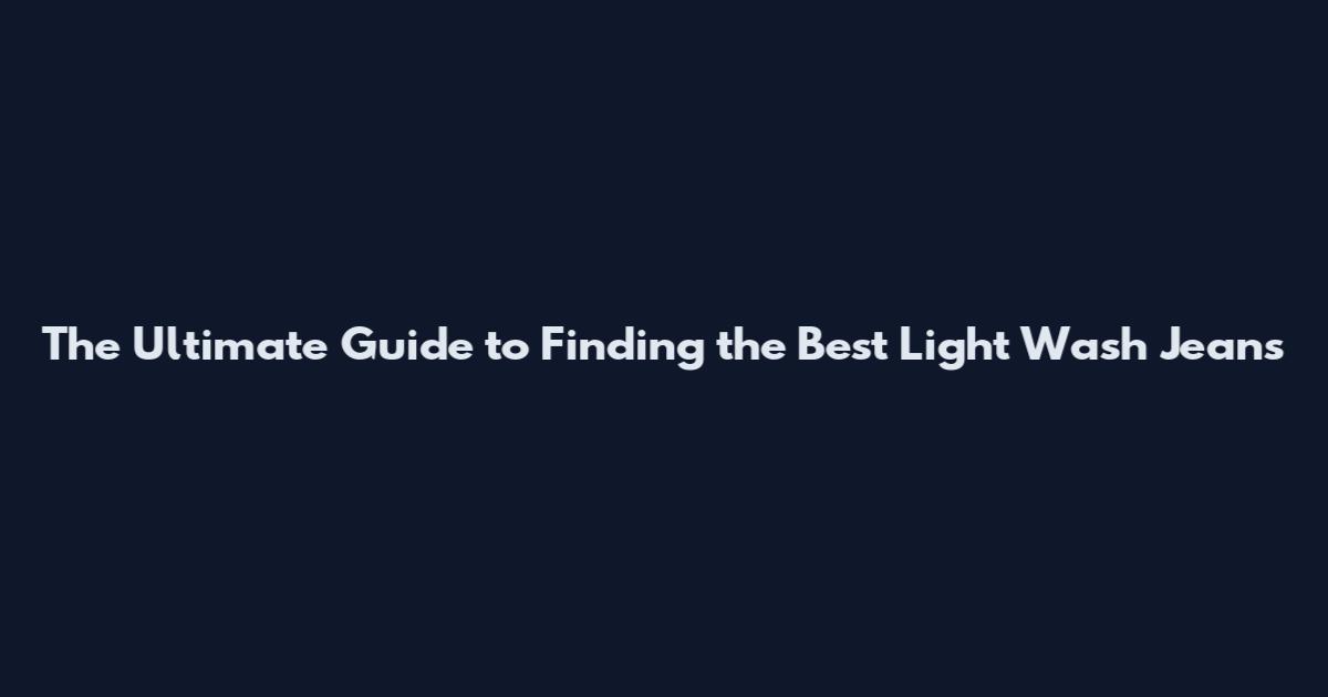 The Ultimate Guide to Finding the Best Light Wash Jeans