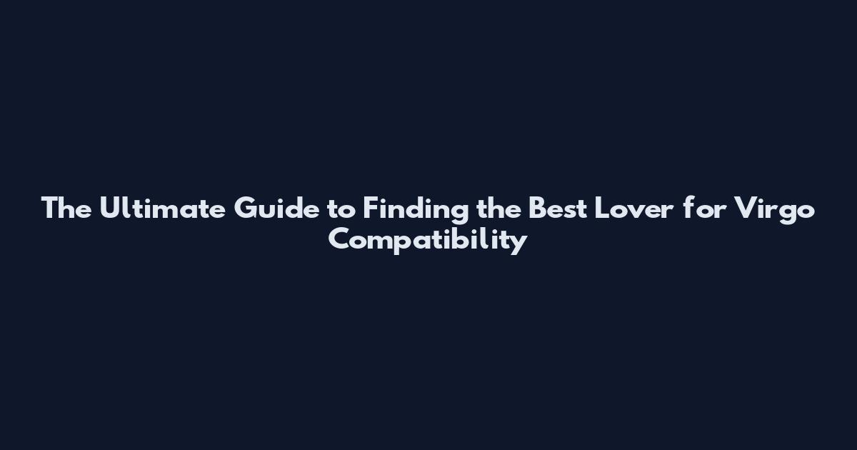 The Ultimate Guide to Finding the Best Lover for Virgo Compatibility