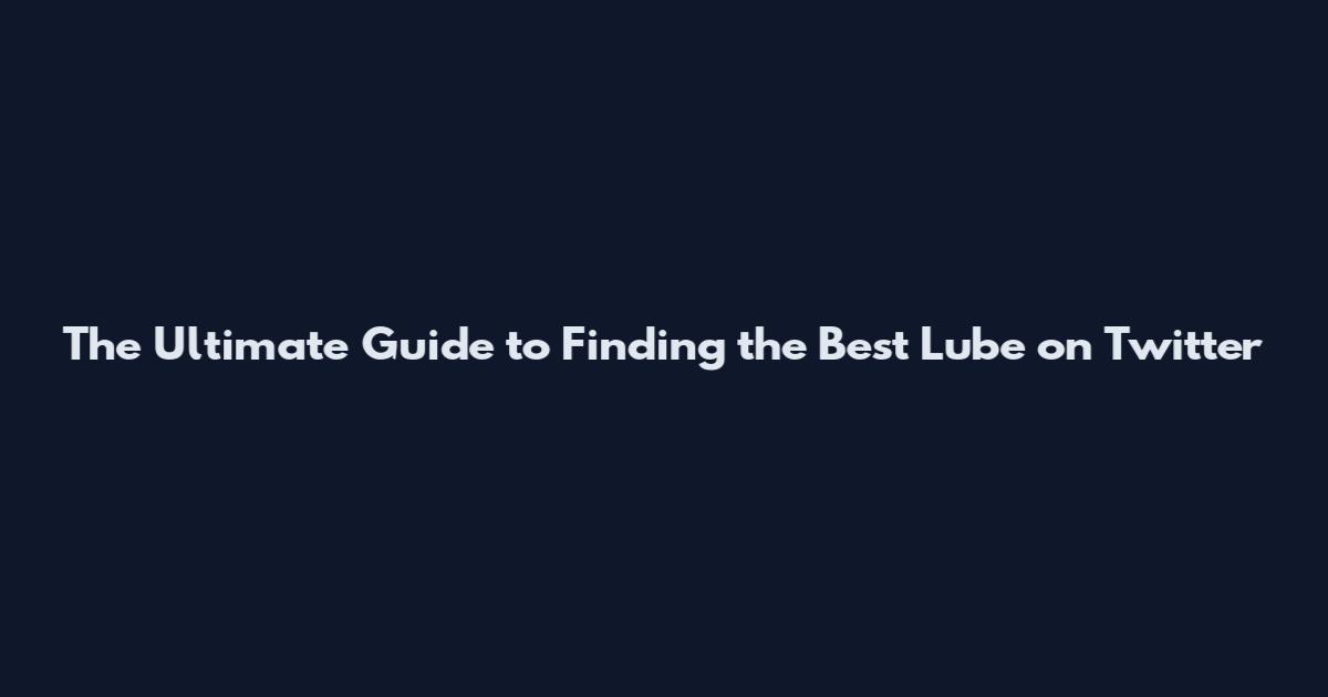 The Ultimate Guide to Finding the Best Lube on Twitter