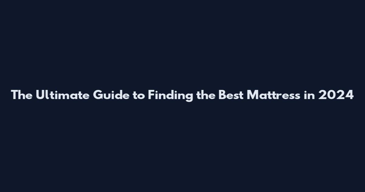 The Ultimate Guide to Finding the Best Mattress in 2024