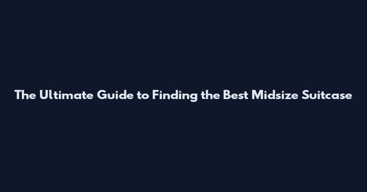 The Ultimate Guide to Finding the Best Midsize Suitcase