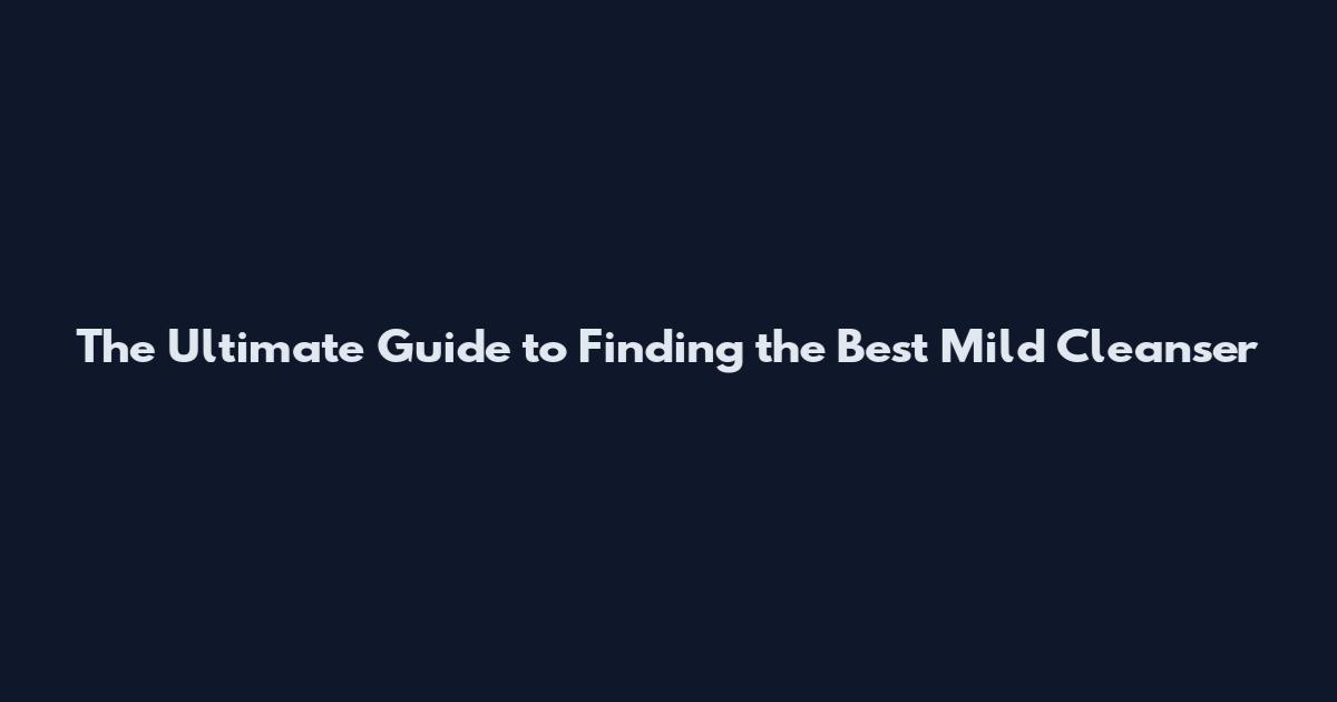 The Ultimate Guide to Finding the Best Mild Cleanser