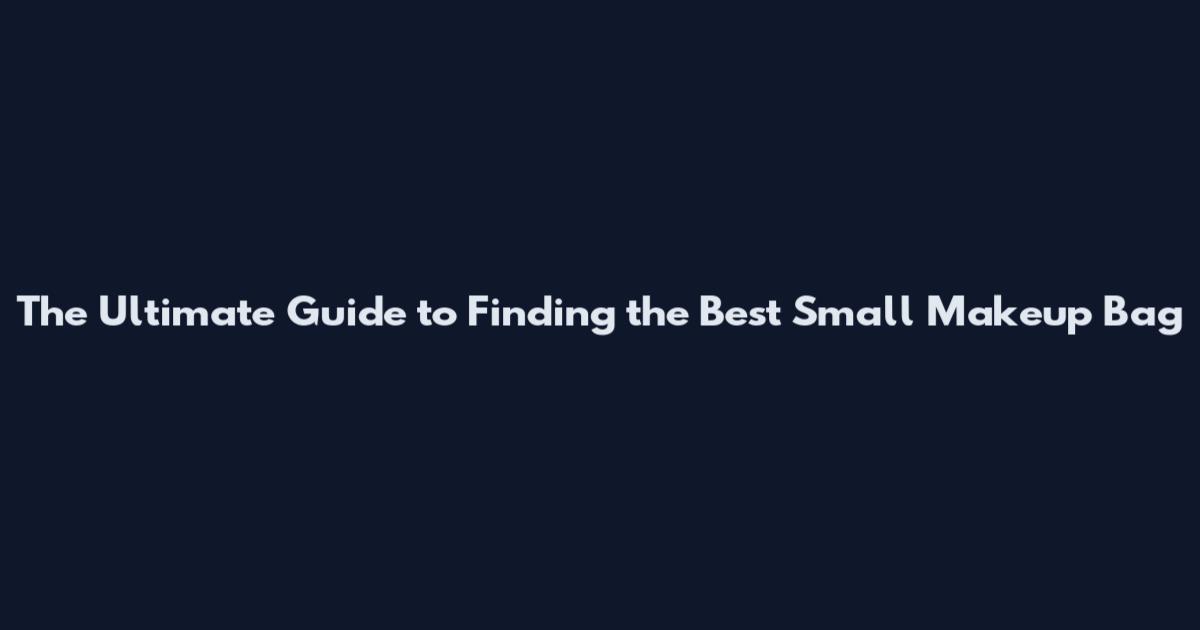 The Ultimate Guide to Finding the Best Small Makeup Bag