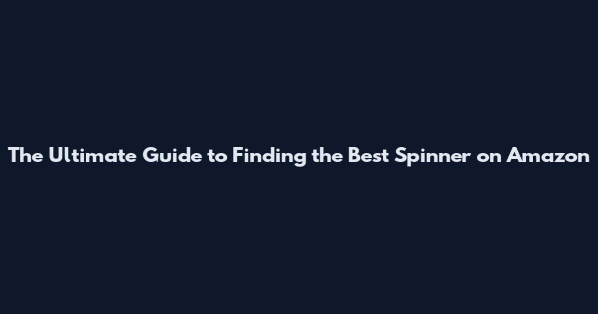 The Ultimate Guide to Finding the Best Spinner on Amazon