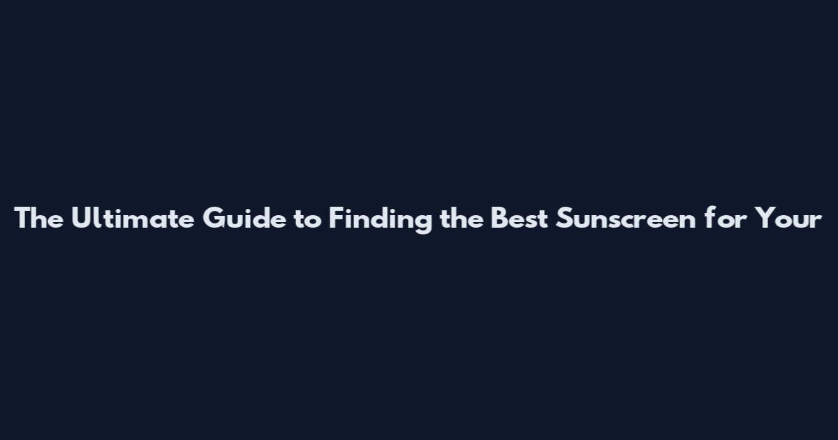 The Ultimate Guide to Finding the Best Sunscreen for Your