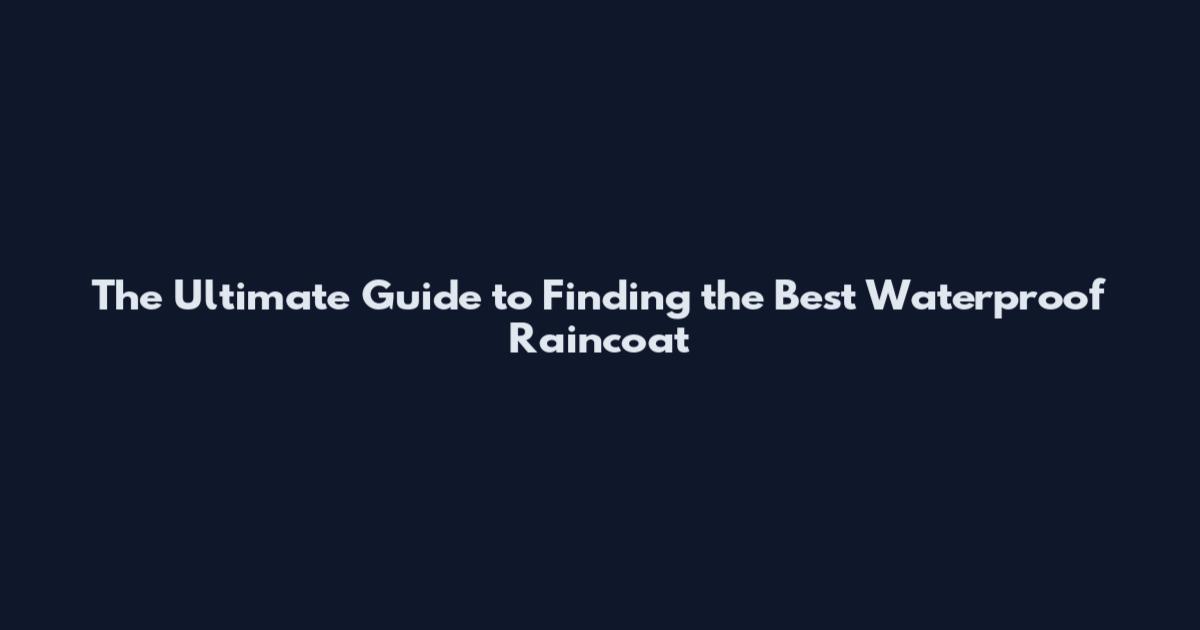 The Ultimate Guide to Finding the Best Waterproof Raincoat