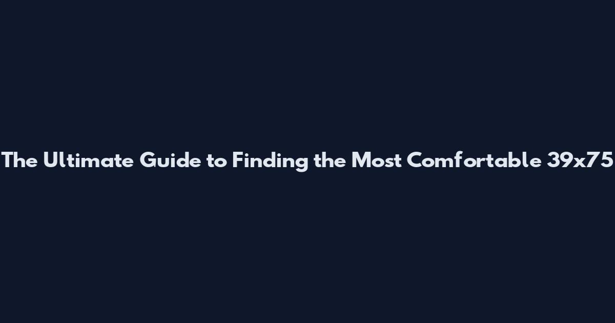 The Ultimate Guide to Finding the Most Comfortable 39x75