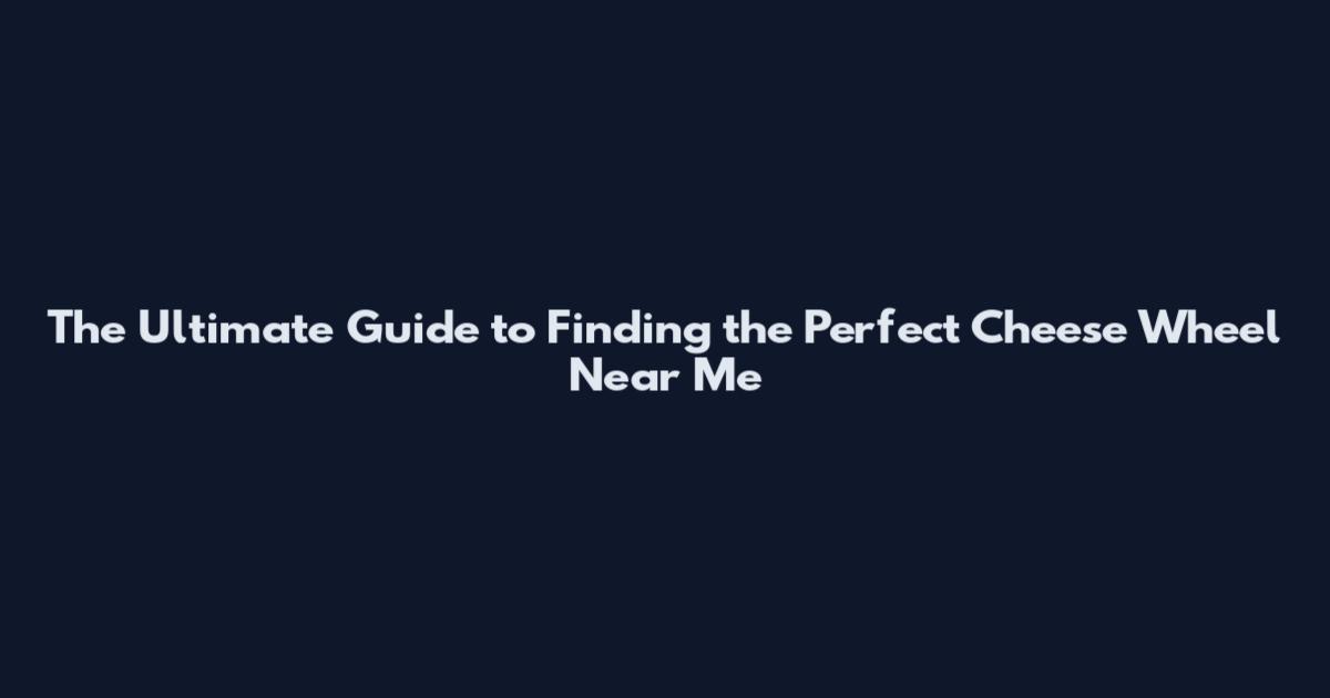 The Ultimate Guide to Finding the Perfect Cheese Wheel Near Me