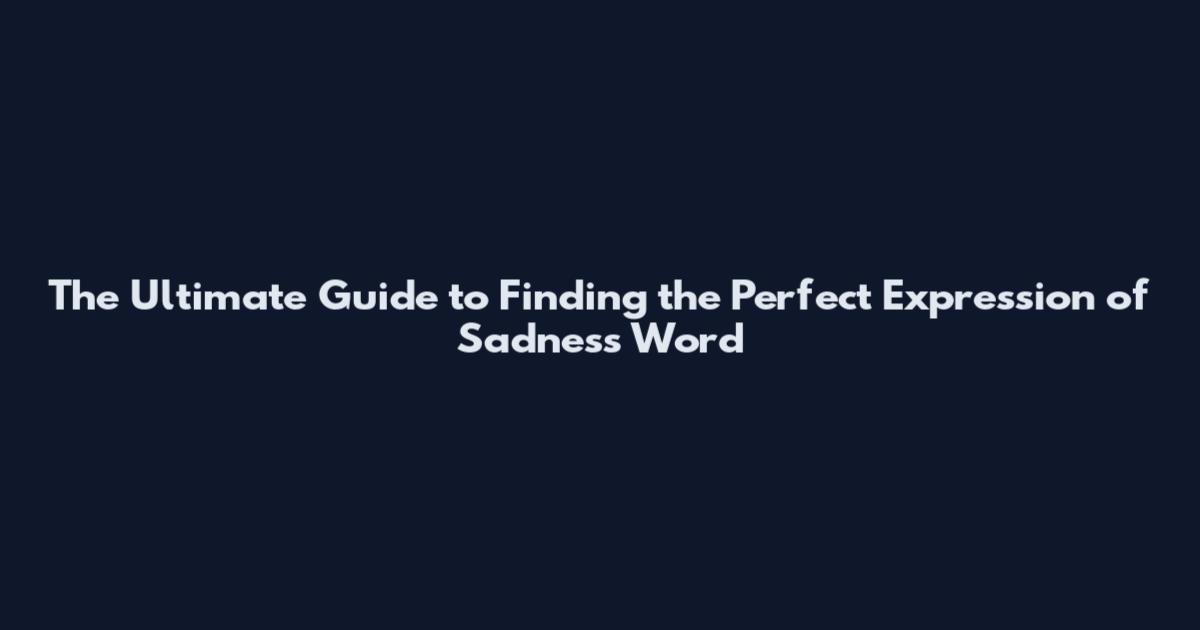The Ultimate Guide to Finding the Perfect Expression of Sadness Word