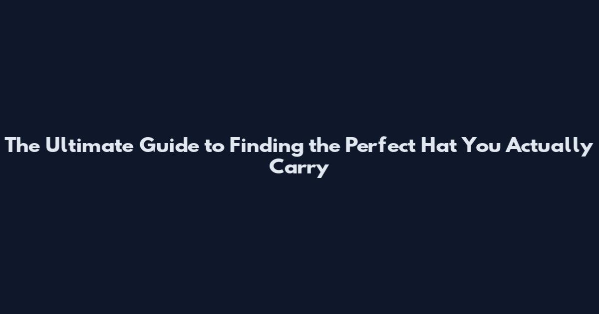 The Ultimate Guide to Finding the Perfect Hat You Actually Carry