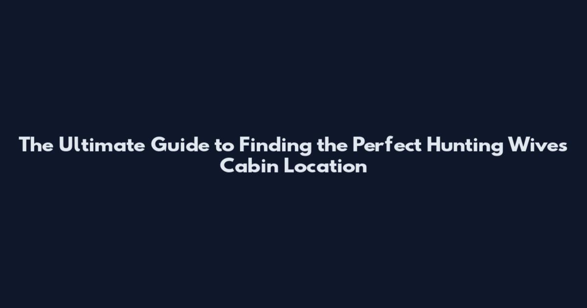 The Ultimate Guide to Finding the Perfect Hunting Wives Cabin Location