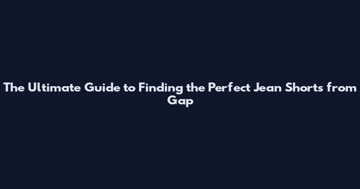 The Ultimate Guide to Finding the Perfect Jean Shorts from Gap