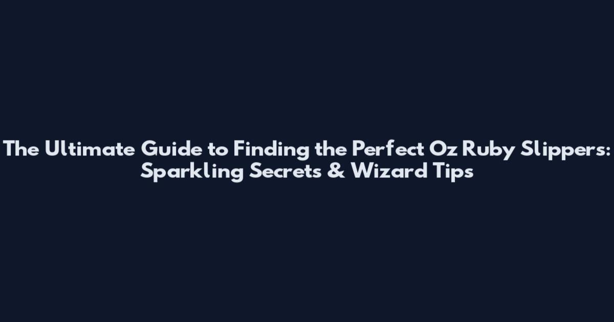 The Ultimate Guide to Finding the Perfect Oz Ruby Slippers: Sparkling Secrets & Wizard Tips