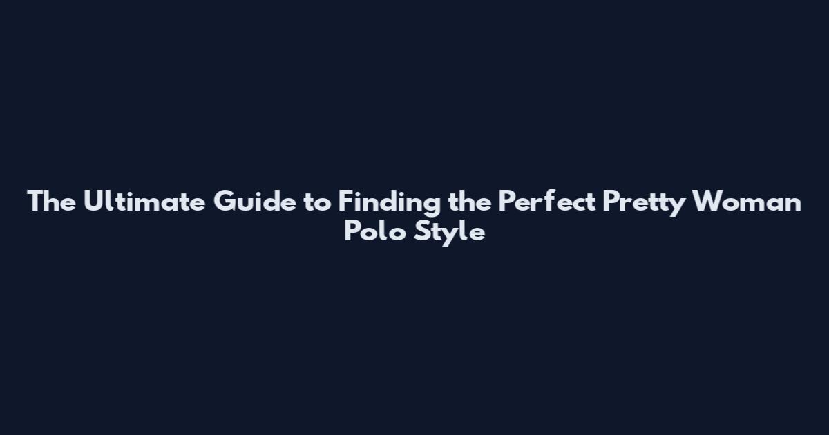 The Ultimate Guide to Finding the Perfect Pretty Woman Polo Style
