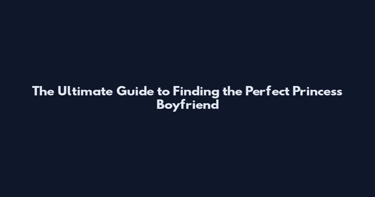 The Ultimate Guide to Finding the Perfect Princess Boyfriend
