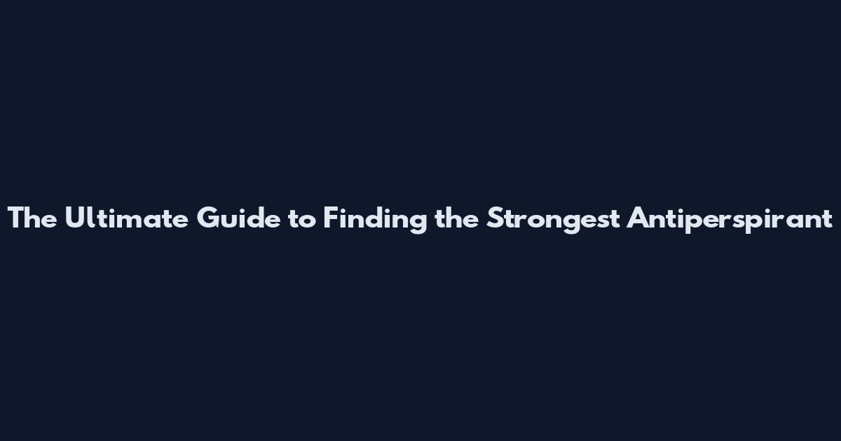 The Ultimate Guide to Finding the Strongest Antiperspirant