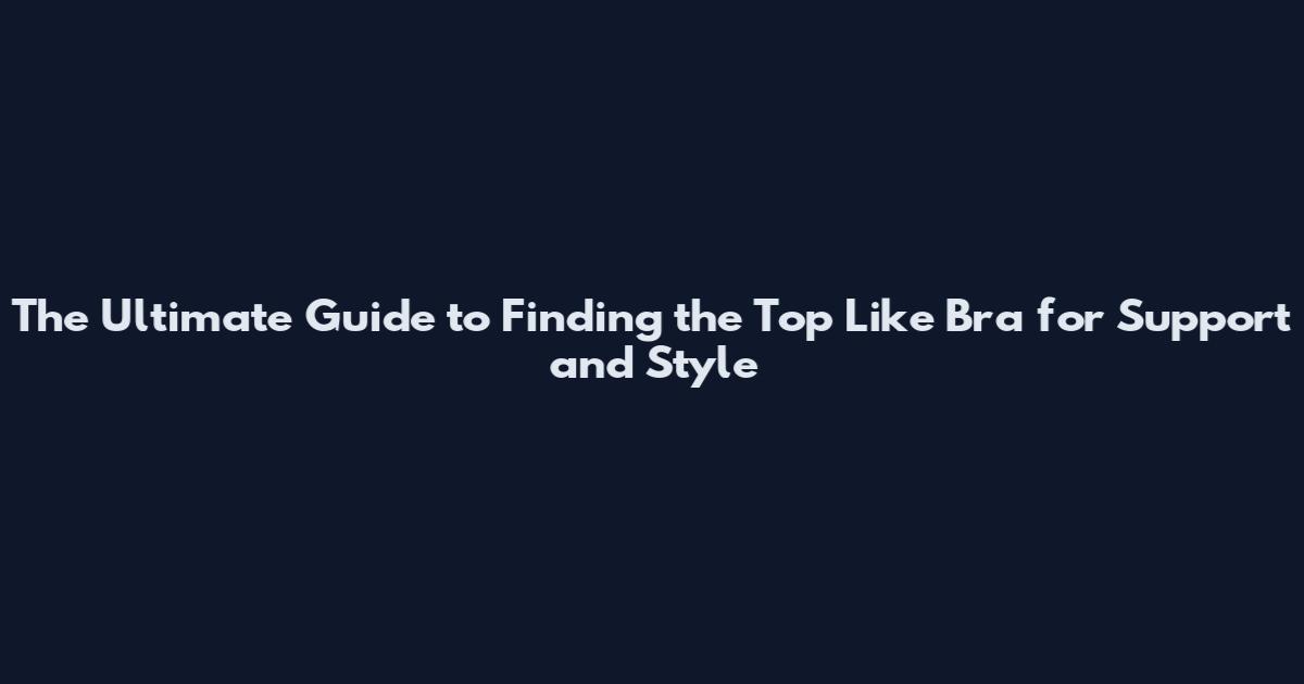 The Ultimate Guide to Finding the Top Like Bra for Support and Style