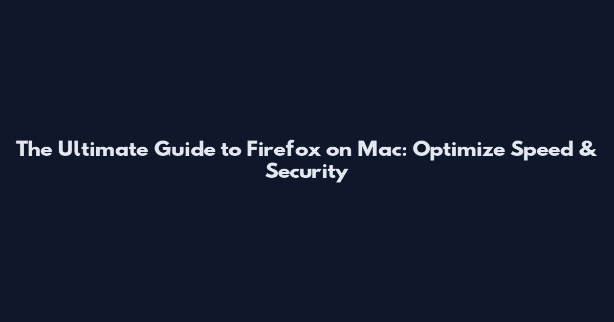 The Ultimate Guide to Firefox on Mac: Optimize Speed & Security