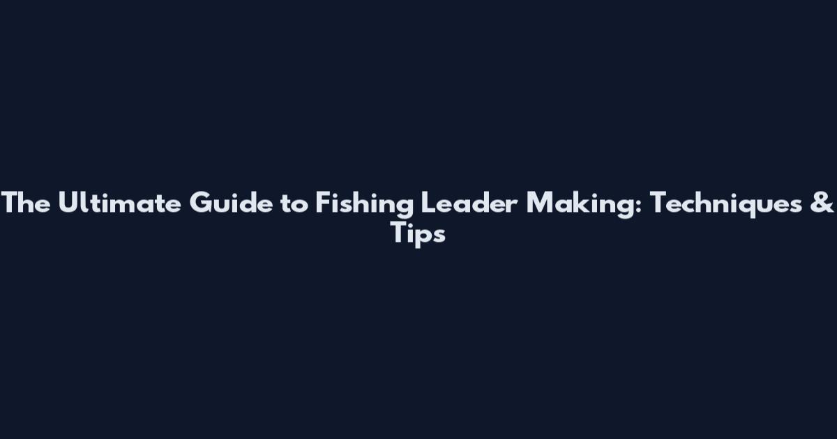 The Ultimate Guide to Fishing Leader Making: Techniques & Tips