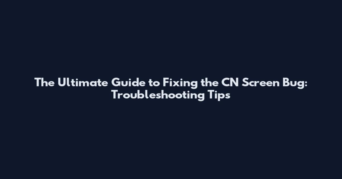 The Ultimate Guide to Fixing the CN Screen Bug: Troubleshooting Tips