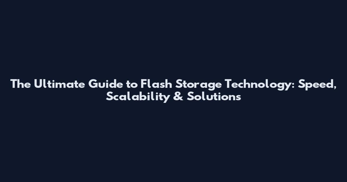 The Ultimate Guide to Flash Storage Technology: Speed, Scalability & Solutions