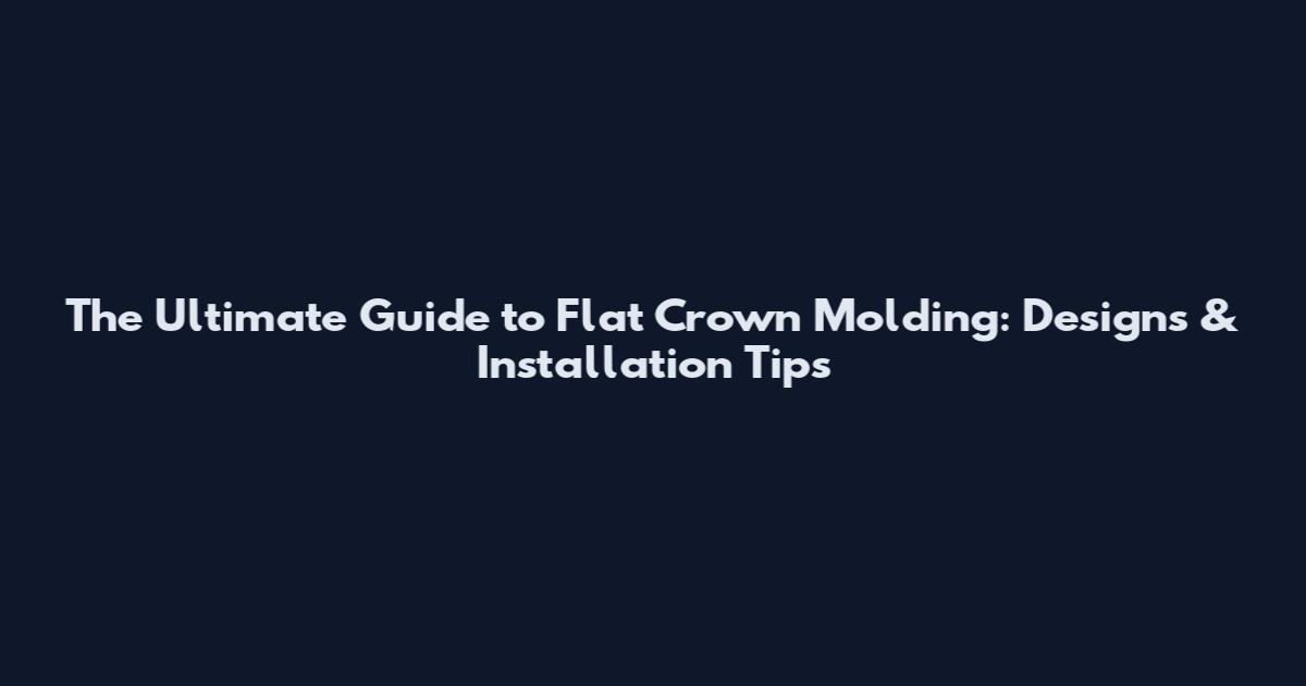 The Ultimate Guide to Flat Crown Molding: Designs & Installation Tips