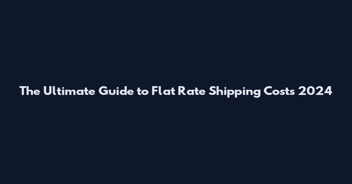 The Ultimate Guide to Flat Rate Shipping Costs 2024