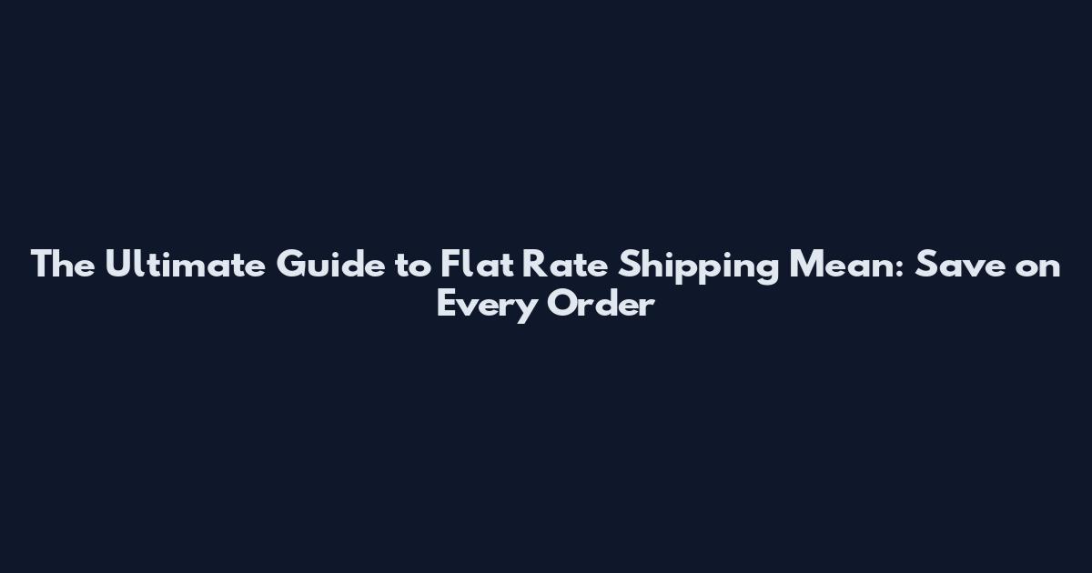 The Ultimate Guide to Flat Rate Shipping Mean: Save on Every Order