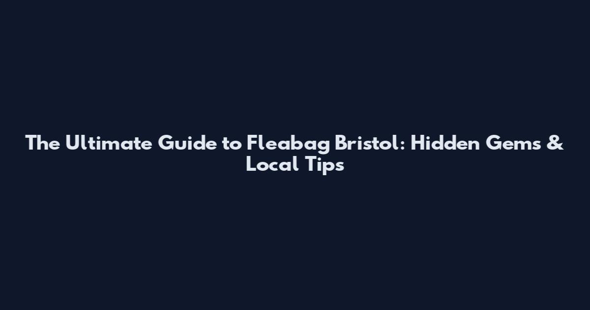 The Ultimate Guide to Fleabag Bristol: Hidden Gems & Local Tips