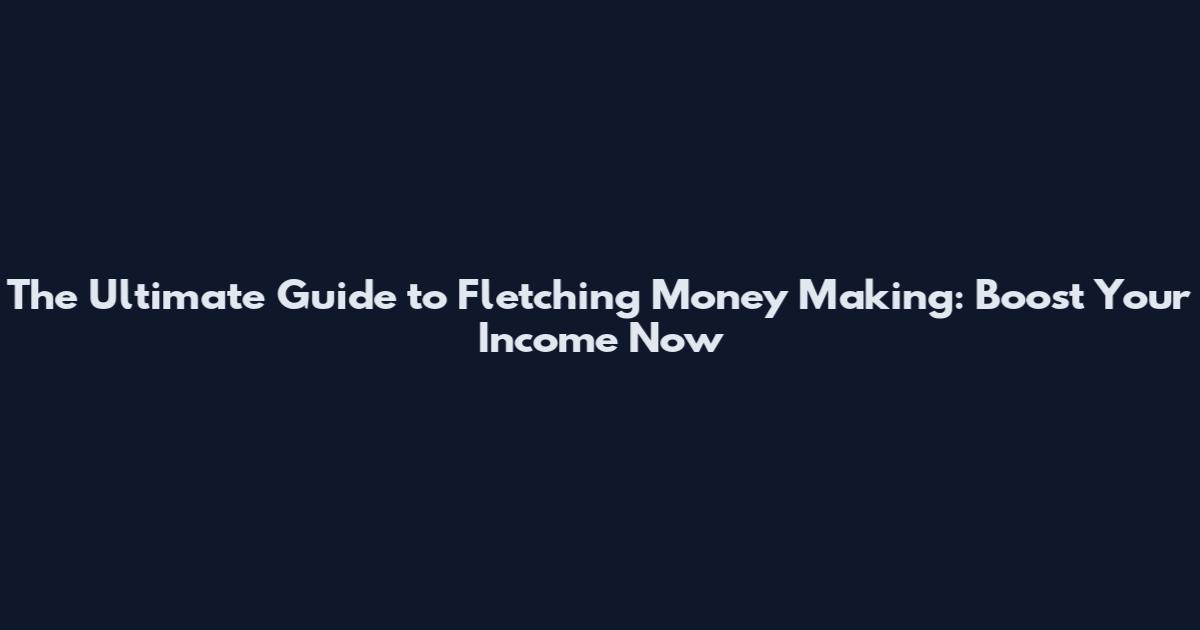 The Ultimate Guide to Fletching Money Making: Boost Your Income Now