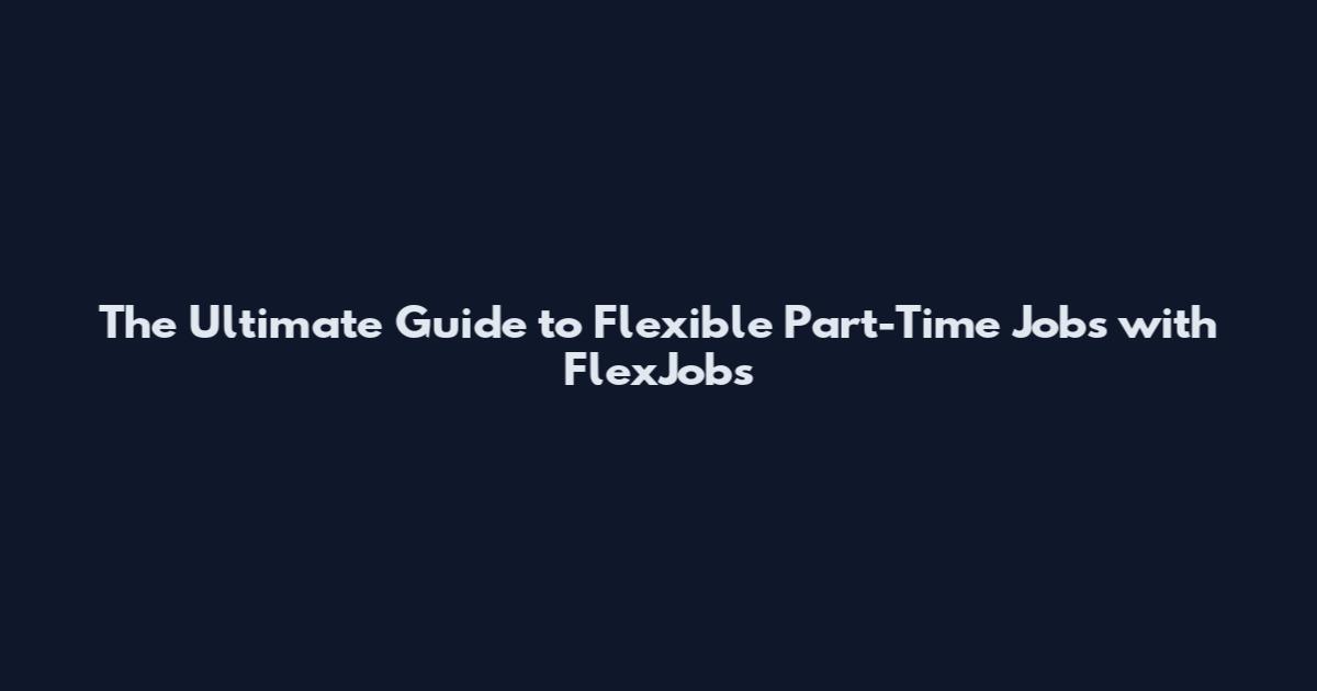 The Ultimate Guide to Flexible Part-Time Jobs with FlexJobs