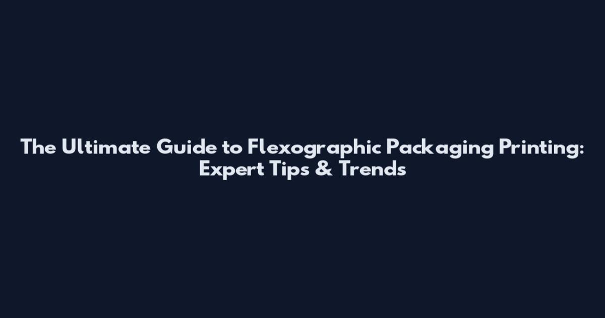 The Ultimate Guide to Flexographic Packaging Printing: Expert Tips & Trends