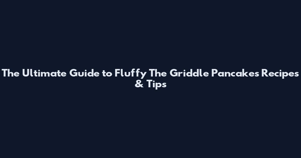 The Ultimate Guide to Fluffy The Griddle Pancakes Recipes & Tips